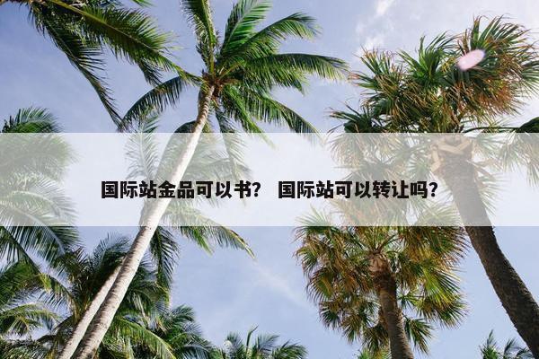 国际站金品可以书？ 国际站可以转让吗？