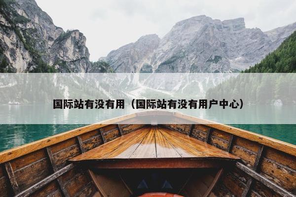 国际站有没有用（国际站有没有用户中心）