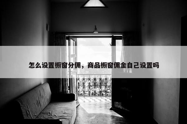 怎么设置橱窗分佣，商品橱窗佣金自己设置吗