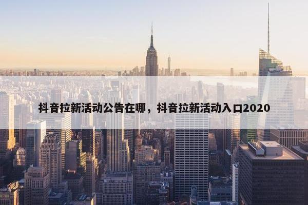 抖音拉新活动公告在哪，抖音拉新活动入口2020