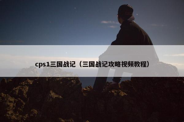 cps1三国战记（三国战记攻略视频教程）