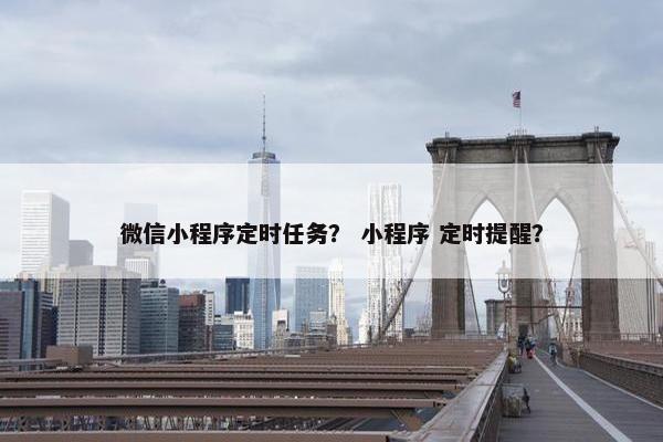 微信小程序定时任务？ 小程序 定时提醒？