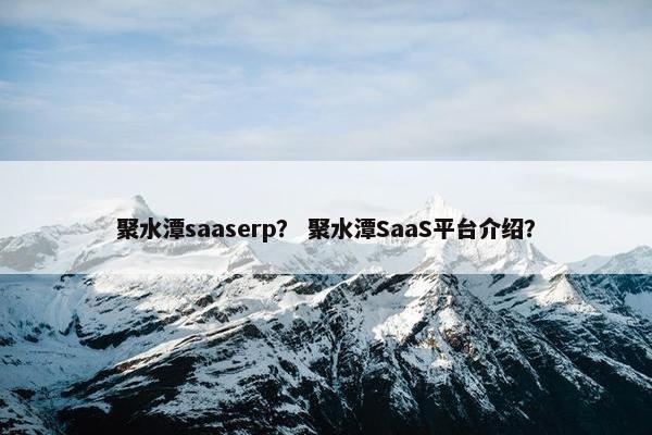 聚水潭saaserp？ 聚水潭SaaS平台介绍？