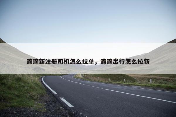 滴滴新注册司机怎么拉单，滴滴出行怎么拉新