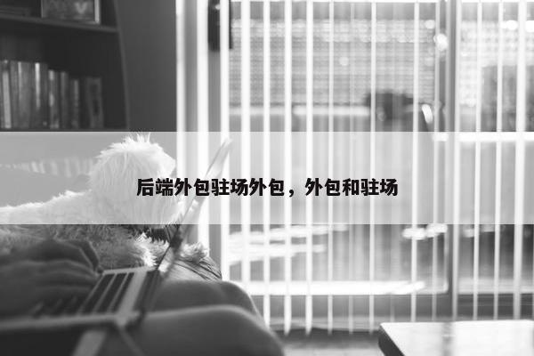 后端外包驻场外包，外包和驻场