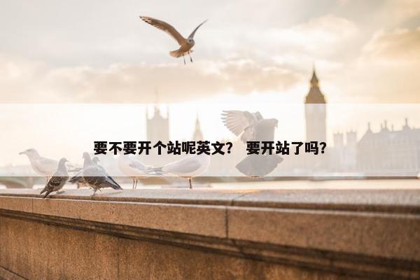 要不要开个站呢英文？ 要开站了吗？