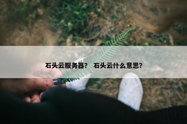 石头云服务器？ 石头云什么意思？