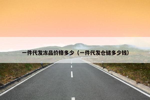 一件代发冻品价格多少（一件代发仓储多少钱）