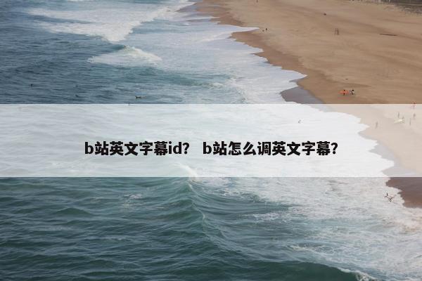 b站英文字幕id？ b站怎么调英文字幕？