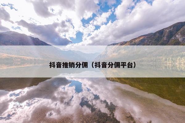 抖音推销分佣（抖音分佣平台）