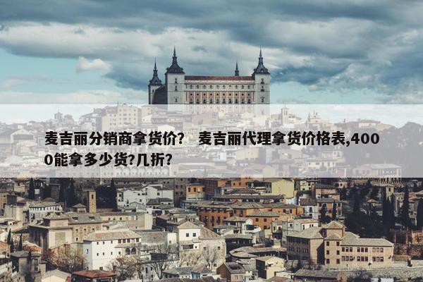 麦吉丽分销商拿货价？ 麦吉丽代理拿货价格表,4000能拿多少货?几折？