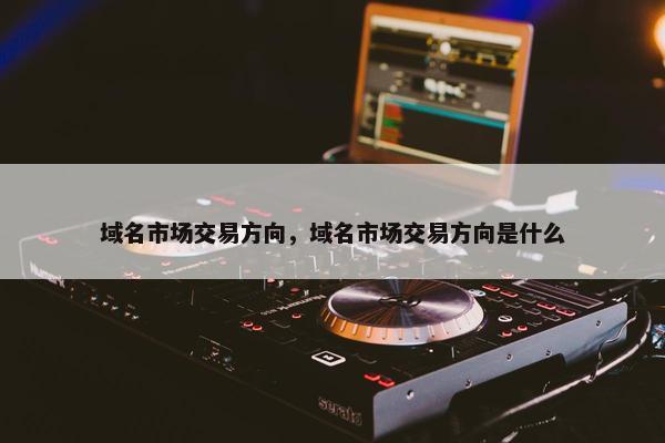 域名市场交易方向，域名市场交易方向是什么