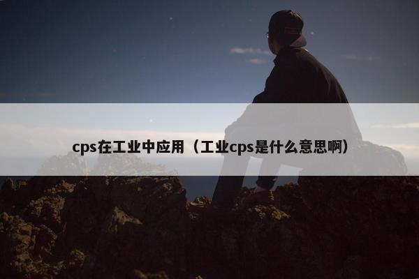 cps在工业中应用（工业cps是什么意思啊）