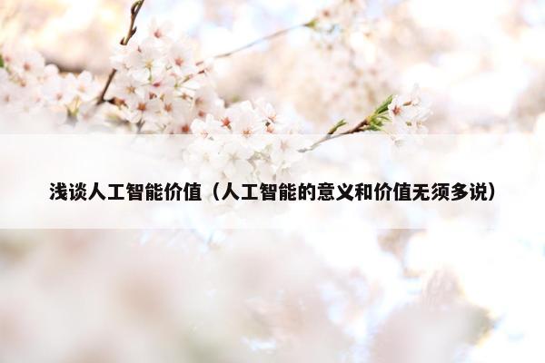 浅谈人工智能价值（人工智能的意义和价值无须多说）