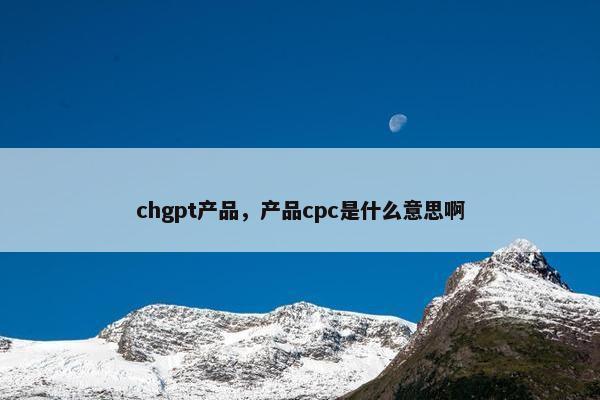 chgpt产品，产品cpc是什么意思啊