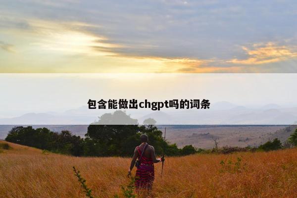 包含能做出chgpt吗的词条