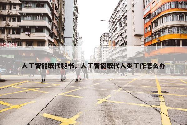 人工智能取代秘书，人工智能取代人类工作怎么办