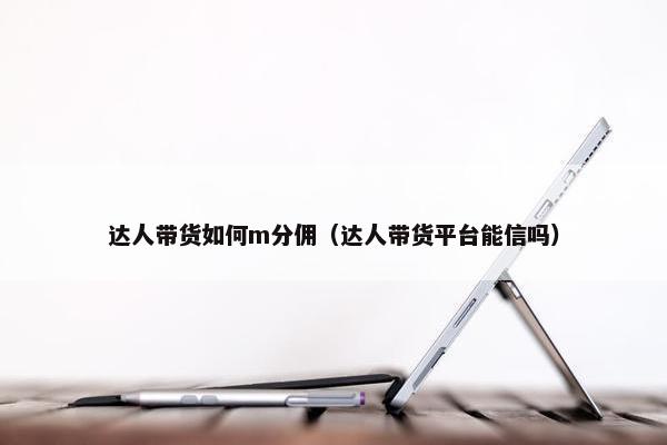 达人带货如何m分佣（达人带货平台能信吗）