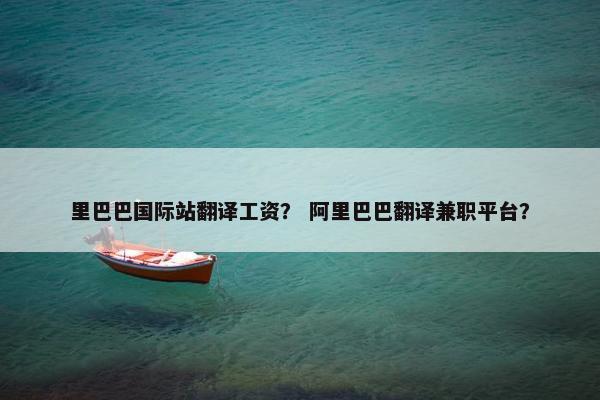 里巴巴国际站翻译工资？ 阿里巴巴翻译兼职平台？