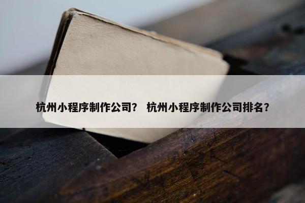 杭州小程序制作公司？ 杭州小程序制作公司排名？