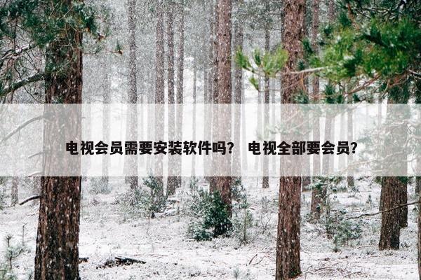 电视会员需要安装软件吗？ 电视全部要会员？