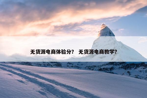 无货源电商体验分？ 无货源电商教学？