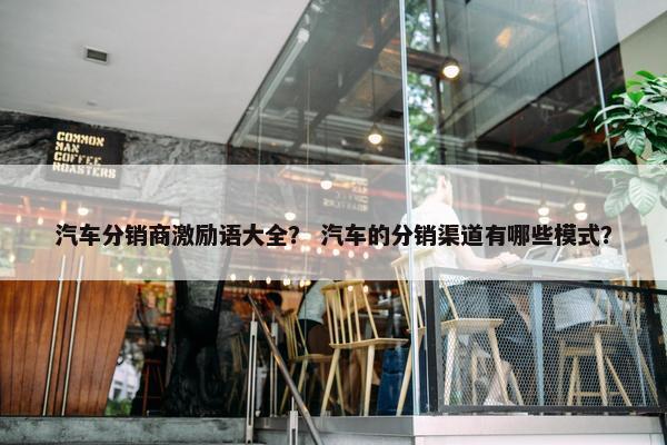 汽车分销商激励语大全？ 汽车的分销渠道有哪些模式？