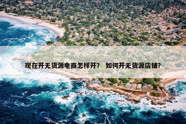 现在开无货源电商怎样开？ 如何开无货源店铺？