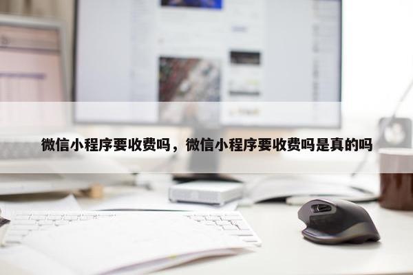微信小程序要收费吗，微信小程序要收费吗是真的吗