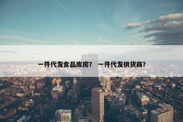 一件代发食品库房？ 一件代发供货商？