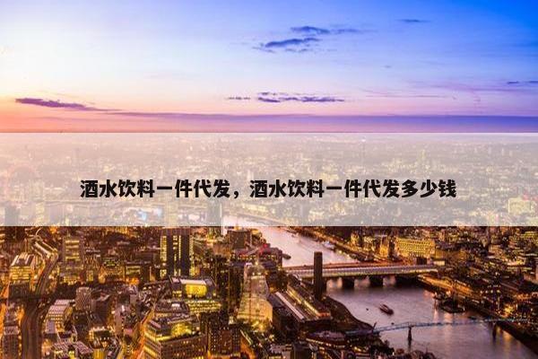 酒水饮料一件代发，酒水饮料一件代发多少钱