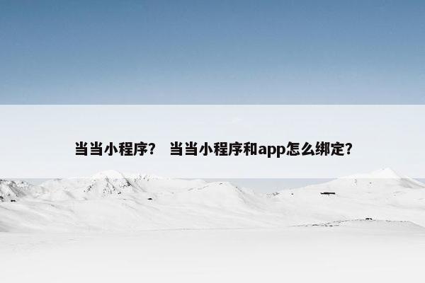 当当小程序？ 当当小程序和app怎么绑定？