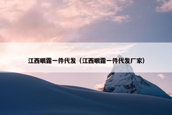 江西眼霜一件代发（江西眼霜一件代发厂家）