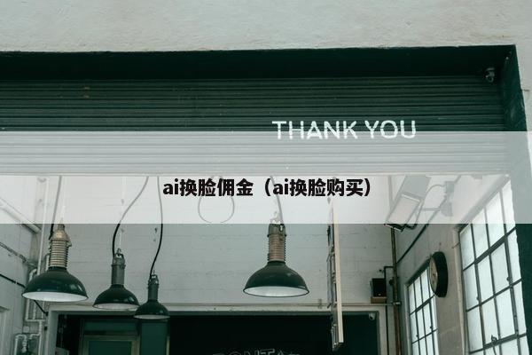 ai换脸佣金（ai换脸购买）