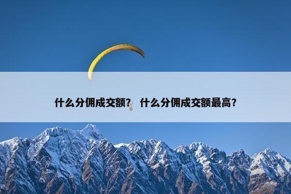 什么分佣成交额？ 什么分佣成交额最高？