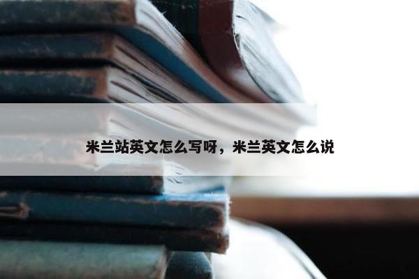 米兰站英文怎么写呀，米兰英文怎么说