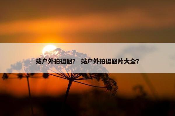 站户外拍摄图？ 站户外拍摄图片大全？