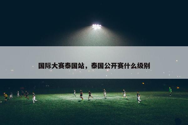国际大赛泰国站，泰国公开赛什么级别