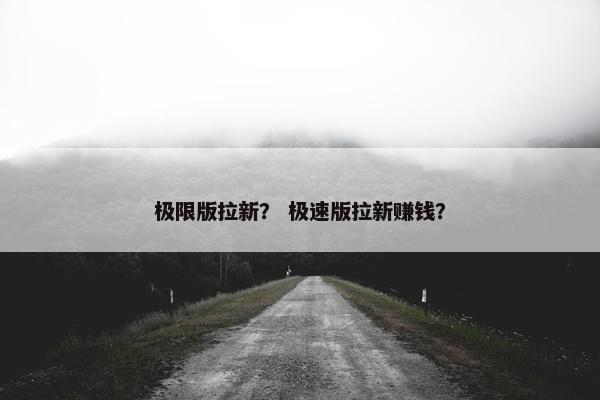 极限版拉新？ 极速版拉新赚钱？
