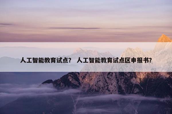人工智能教育试点？ 人工智能教育试点区申报书？