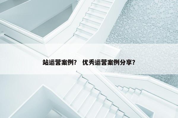 站运营案例？ 优秀运营案例分享？