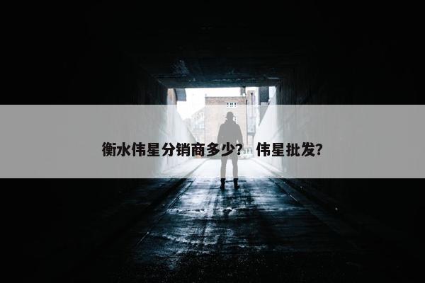 衡水伟星分销商多少？ 伟星批发？