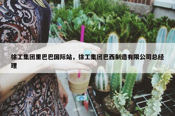 徐工集团里巴巴国际站，徐工集团巴西制造有限公司总经理