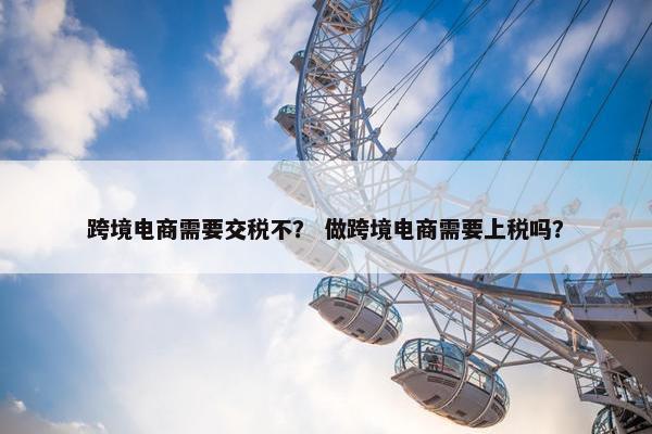 跨境电商需要交税不？ 做跨境电商需要上税吗？