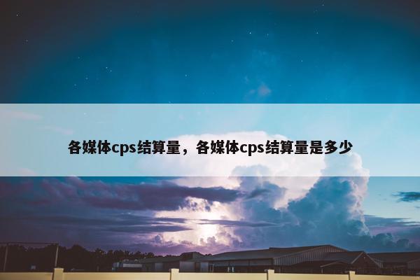 各媒体cps结算量，各媒体cps结算量是多少