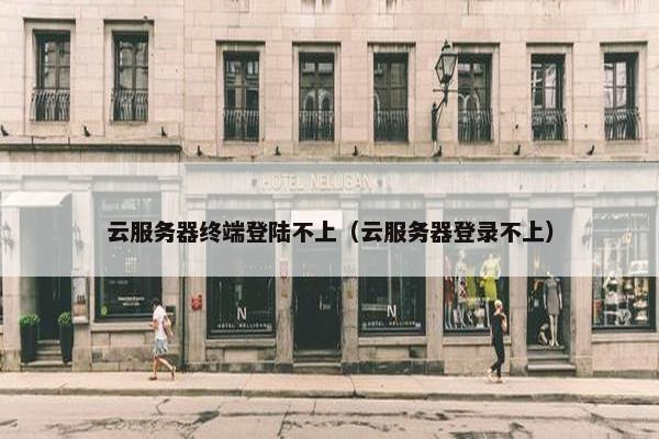 云服务器终端登陆不上（云服务器登录不上）