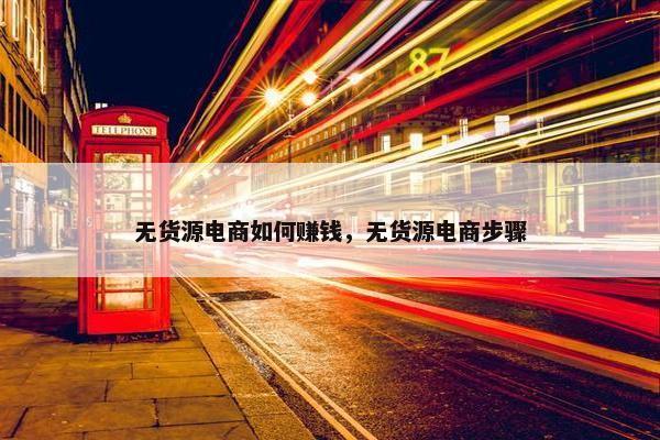 无货源电商如何赚钱，无货源电商步骤