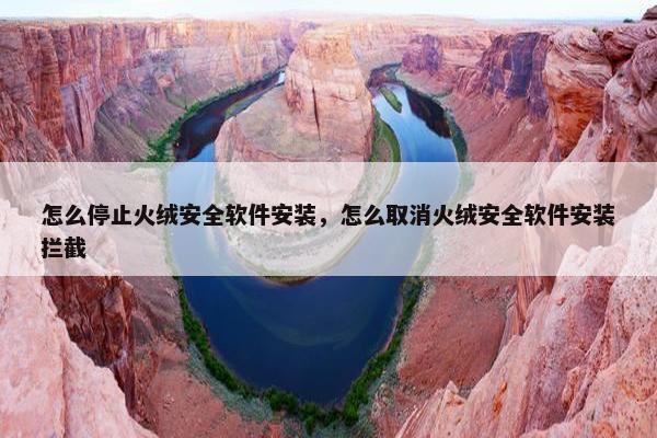怎么停止火绒安全软件安装，怎么取消火绒安全软件安装拦截