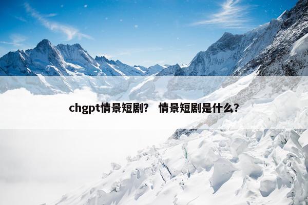 chgpt情景短剧？ 情景短剧是什么？
