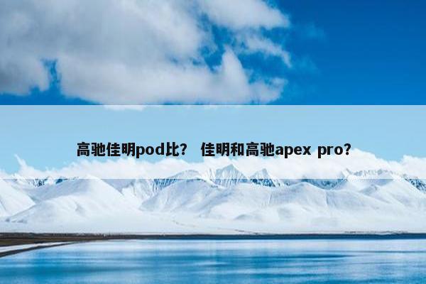 高驰佳明pod比？ 佳明和高驰apex pro？